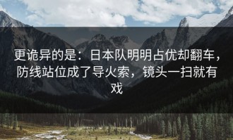 更诡异的是：日本队明明占优却翻车，防线站位成了导火索，镜头一扫就有戏