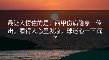 最让人愣住的是：西甲伤病隐患一传出，看得人心里发凉，球迷心一下沉了