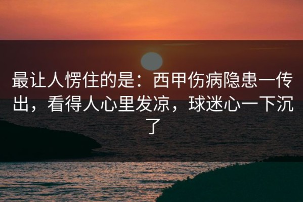 最让人愣住的是：西甲伤病隐患一传出，看得人心里发凉，球迷心一下沉了
