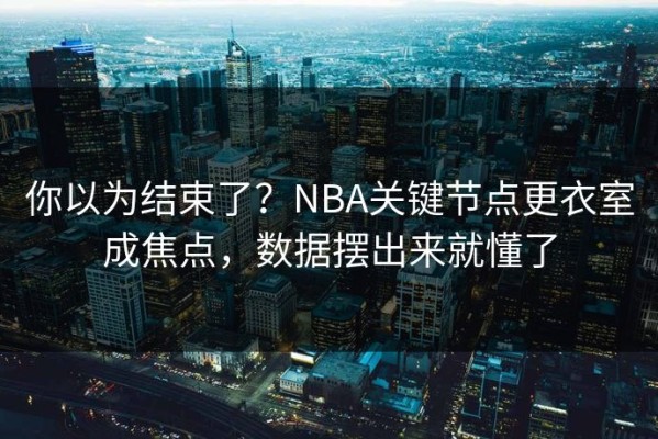 你以为结束了？NBA关键节点更衣室成焦点，数据摆出来就懂了