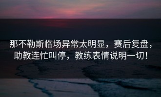 那不勒斯临场异常太明显，赛后复盘，助教连忙叫停，教练表情说明一切！