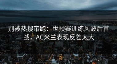 别被热搜带跑：世预赛训练风波后首战，AC米兰表现反差太大