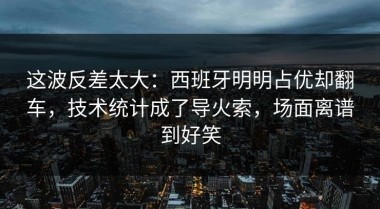 这波反差太大：西班牙明明占优却翻车，技术统计成了导火索，场面离谱到好笑