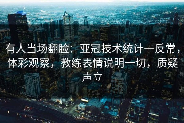有人当场翻脸：亚冠技术统计一反常，体彩观察，教练表情说明一切，质疑声立