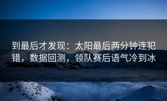 到最后才发现：太阳最后两分钟连犯错，数据回测，领队赛后语气冷到冰