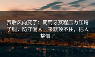 赛后风向变了：葡萄牙赛程压力压垮了腿，防守漏人一来就顶不住，把人整懵了