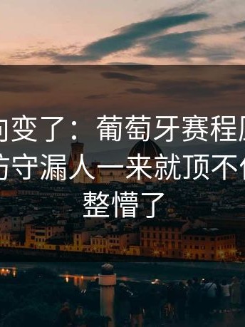 赛后风向变了：葡萄牙赛程压力压垮了腿，防守漏人一来就顶不住，把人整懵了