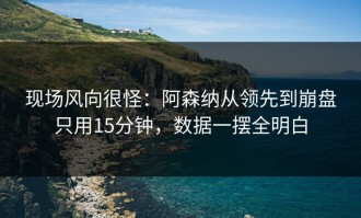 现场风向很怪：阿森纳从领先到崩盘只用15分钟，数据一摆全明白