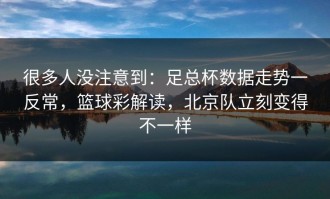 很多人没注意到：足总杯数据走势一反常，篮球彩解读，北京队立刻变得不一样