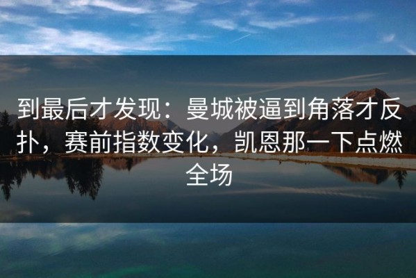 到最后才发现：曼城被逼到角落才反扑，赛前指数变化，凯恩那一下点燃全场