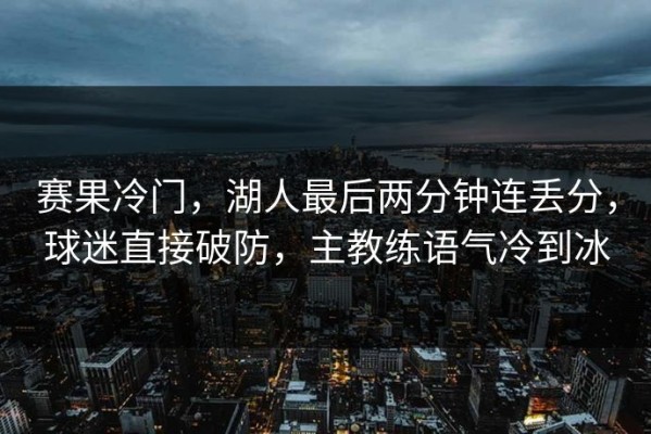 赛果冷门，湖人最后两分钟连丢分，球迷直接破防，主教练语气冷到冰