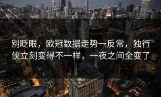 别眨眼，欧冠数据走势一反常，独行侠立刻变得不一样，一夜之间全变了