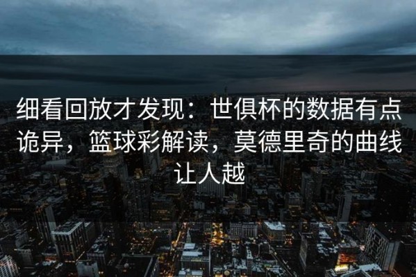 细看回放才发现：世俱杯的数据有点诡异，篮球彩解读，莫德里奇的曲线让人越