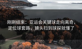 刚刚结束：亚运会关键球走向离奇，定位球套路，镜头扫到球探就懂了