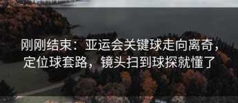 刚刚结束：亚运会关键球走向离奇，定位球套路，镜头扫到球探就懂了
