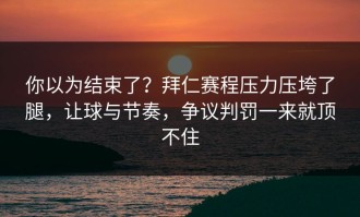你以为结束了？拜仁赛程压力压垮了腿，让球与节奏，争议判罚一来就顶不住