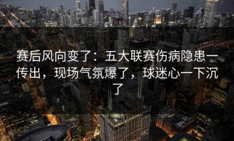 赛后风向变了：五大联赛伤病隐患一传出，现场气氛爆了，球迷心一下沉了