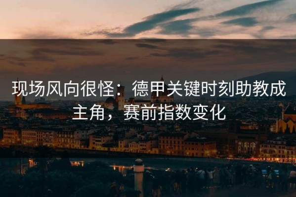 现场风向很怪：德甲关键时刻助教成主角，赛前指数变化