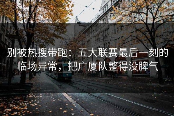 别被热搜带跑：五大联赛最后一刻的临场异常，把广厦队整得没脾气