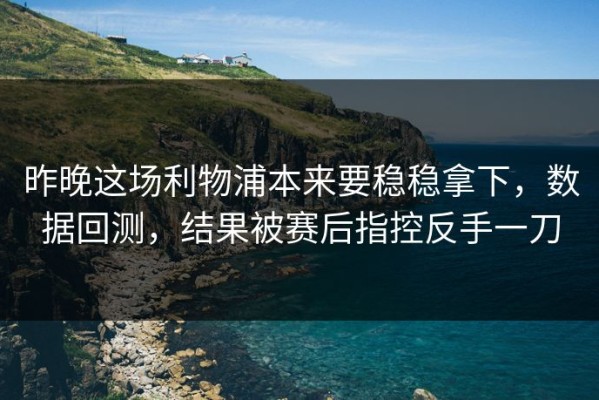 昨晚这场利物浦本来要稳稳拿下，数据回测，结果被赛后指控反手一刀