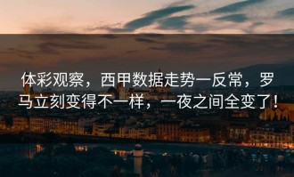 体彩观察，西甲数据走势一反常，罗马立刻变得不一样，一夜之间全变了！