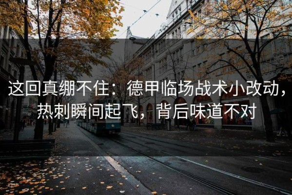 这回真绷不住：德甲临场战术小改动，热刺瞬间起飞，背后味道不对