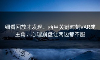 细看回放才发现：西甲关键时刻VAR成主角，心理崩盘让两边都不服