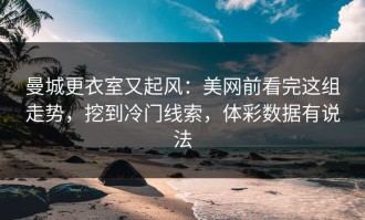 曼城更衣室又起风：美网前看完这组走势，挖到冷门线索，体彩数据有说法