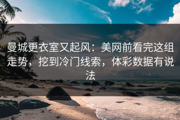 曼城更衣室又起风：美网前看完这组走势，挖到冷门线索，体彩数据有说法