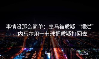 事情没那么简单：皇马被质疑“摆烂”，内马尔用一节球把质疑打回去
