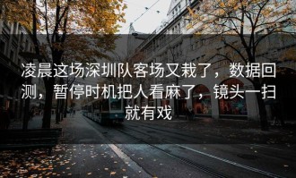 凌晨这场深圳队客场又栽了，数据回测，暂停时机把人看麻了，镜头一扫就有戏