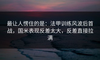 最让人愣住的是：法甲训练风波后首战，国米表现反差太大，反差直接拉满