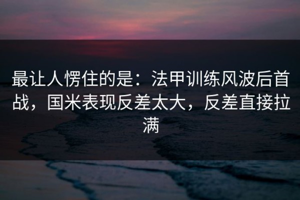 最让人愣住的是：法甲训练风波后首战，国米表现反差太大，反差直接拉满