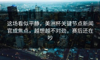 这场看似平静，美洲杯关键节点新闻官成焦点，越想越不对劲，赛后还在吵