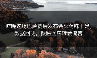 昨晚这场巴萨赛后发布会火药味十足，数据回测，队医回应转会流言