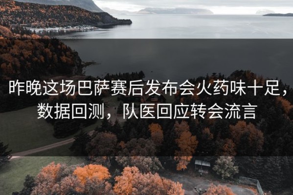 昨晚这场巴萨赛后发布会火药味十足，数据回测，队医回应转会流言