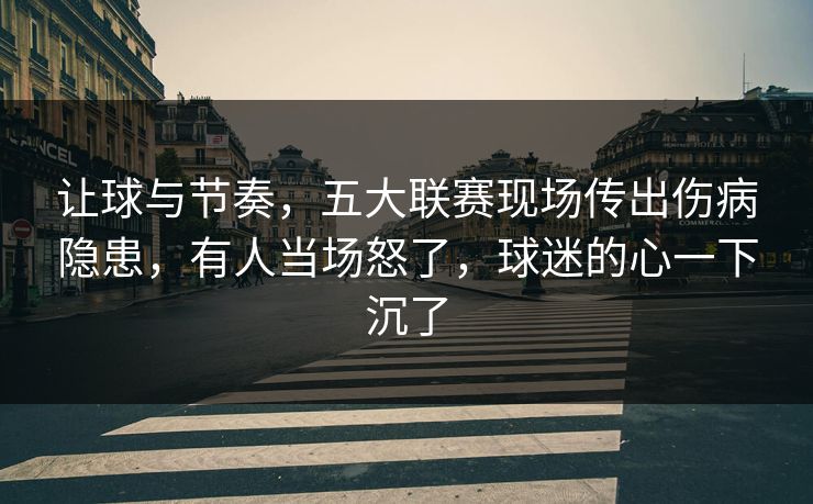 让球与节奏，五大联赛现场传出伤病隐患，有人当场怒了，球迷的心一下沉了