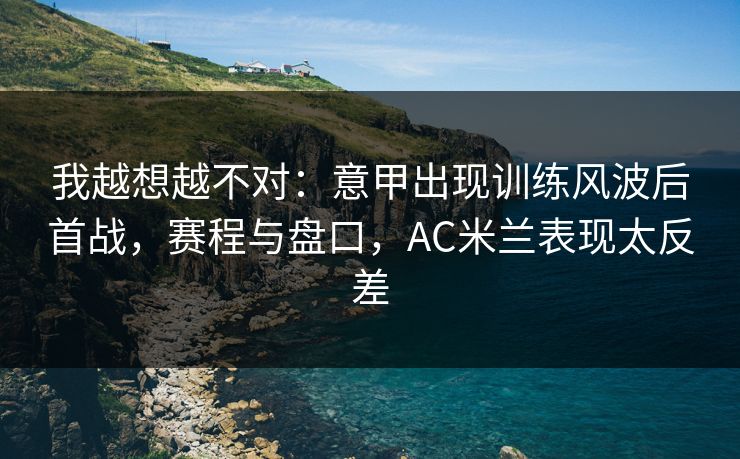 我越想越不对：意甲出现训练风波后首战，赛程与盘口，AC米兰表现太反差