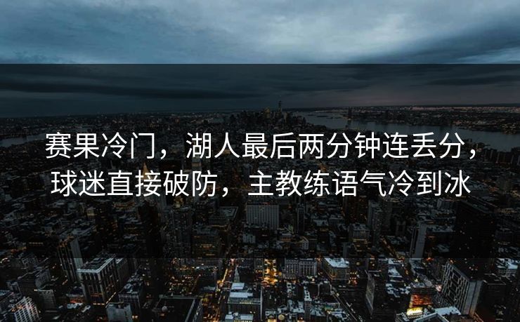赛果冷门，湖人最后两分钟连丢分，球迷直接破防，主教练语气冷到冰