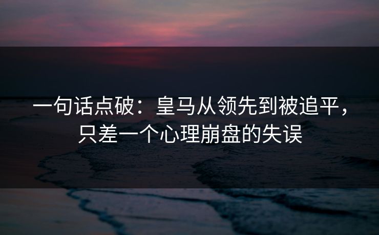 一句话点破：皇马从领先到被追平，只差一个心理崩盘的失误