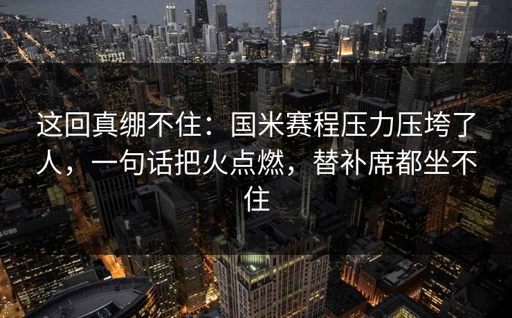 这回真绷不住：国米赛程压力压垮了人，一句话把火点燃，替补席都坐不住