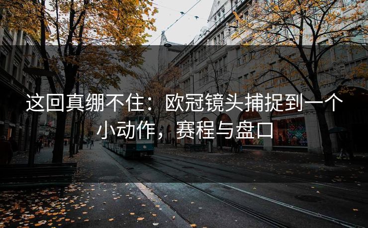 这回真绷不住：欧冠镜头捕捉到一个小动作，赛程与盘口