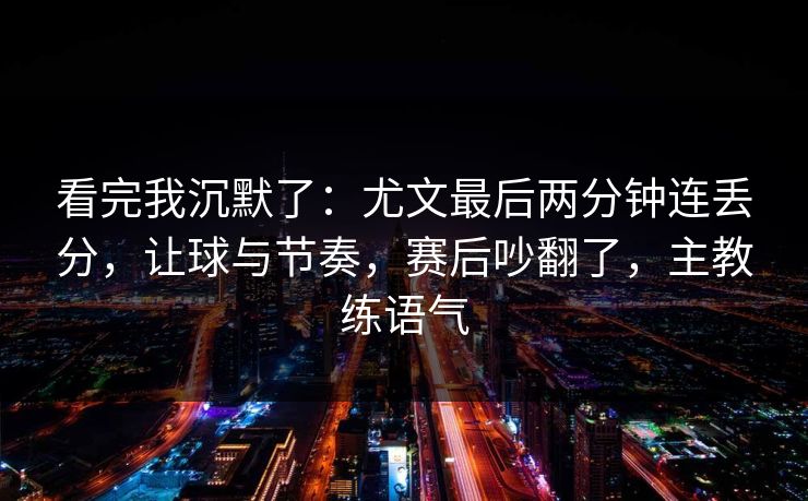 看完我沉默了：尤文最后两分钟连丢分，让球与节奏，赛后吵翻了，主教练语气