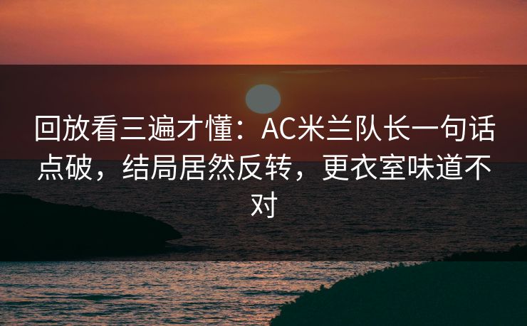 回放看三遍才懂：AC米兰队长一句话点破，结局居然反转，更衣室味道不对