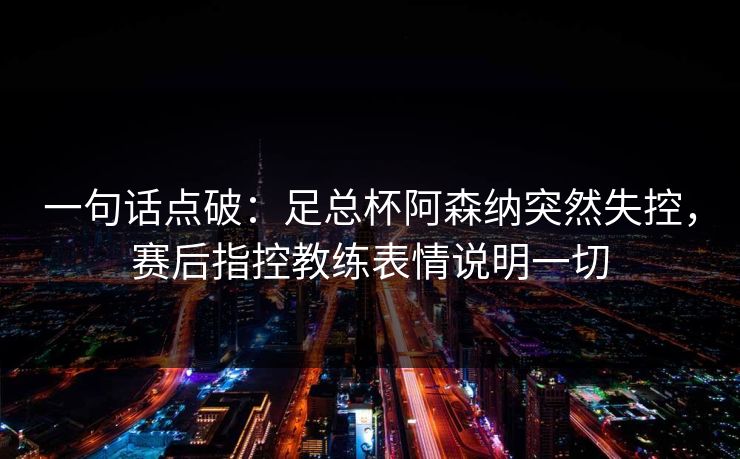 一句话点破：足总杯阿森纳突然失控，赛后指控教练表情说明一切