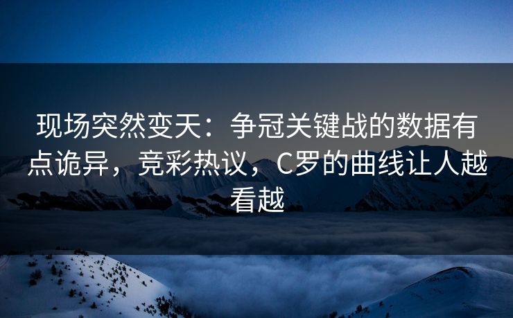 现场突然变天：争冠关键战的数据有点诡异，竞彩热议，C罗的曲线让人越看越