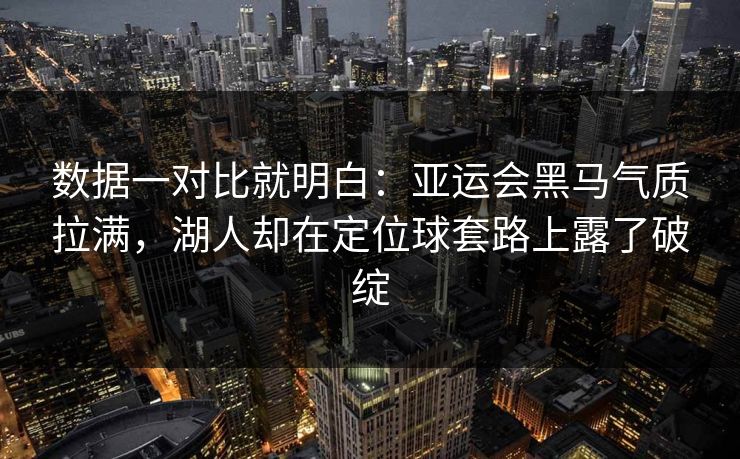 数据一对比就明白：亚运会黑马气质拉满，湖人却在定位球套路上露了破绽
