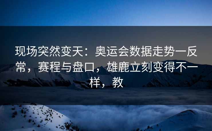 现场突然变天：奥运会数据走势一反常，赛程与盘口，雄鹿立刻变得不一样，教