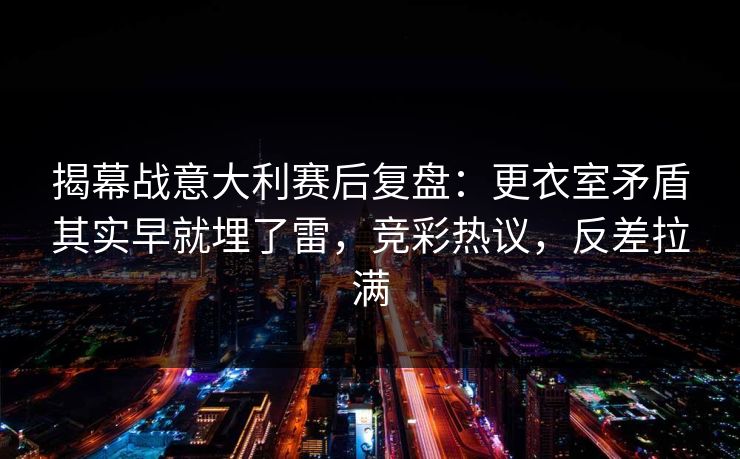揭幕战意大利赛后复盘：更衣室矛盾其实早就埋了雷，竞彩热议，反差拉满