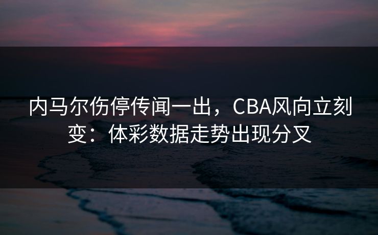 内马尔伤停传闻一出，CBA风向立刻变：体彩数据走势出现分叉